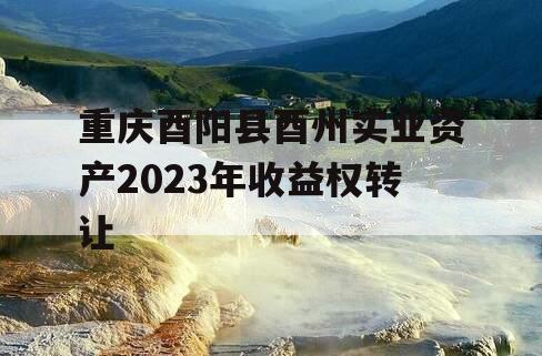 重庆酉阳县酉州实业资产2023年收益权转让
