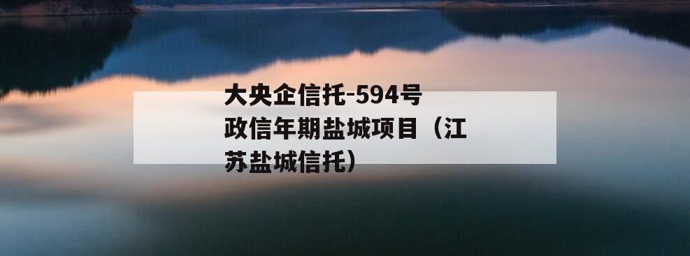 大央企信托-594号政信年期盐城项目（江苏盐城信托）