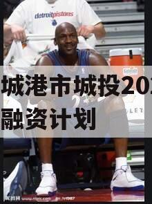 防城港市城投2023年融资计划