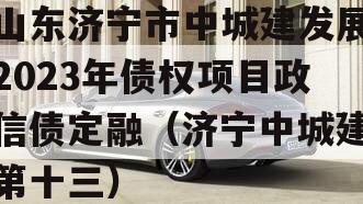 山东济宁市中城建发展2023年债权项目政信债定融（济宁中城建第十三）