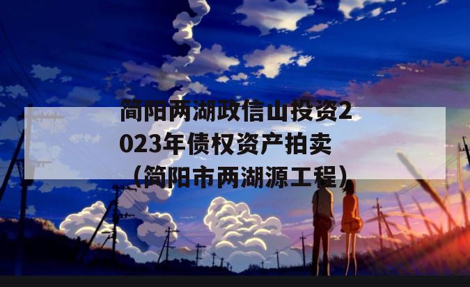 简阳两湖政信山投资2023年债权资产拍卖（简阳市两湖源工程）