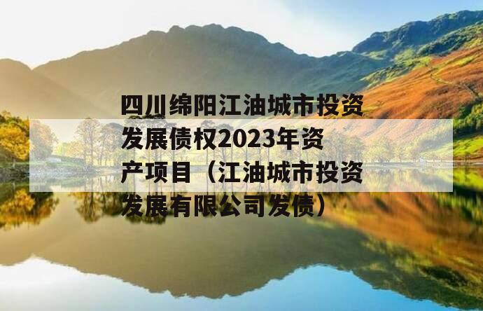 四川绵阳江油城市投资发展债权2023年资产项目（江油城市投资发展有限公司发债）