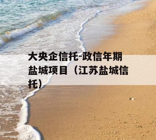 大央企信托-政信年期盐城项目（江苏盐城信托）