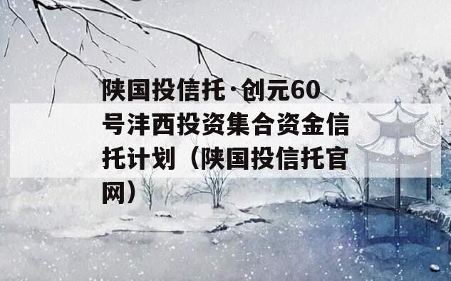 陕国投信托·创元60号沣西投资集合资金信托计划（陕国投信托官网）