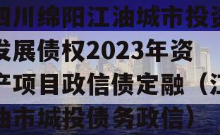 四川绵阳江油城市投资发展债权2023年资产项目政信债定融（江油市城投债务政信）