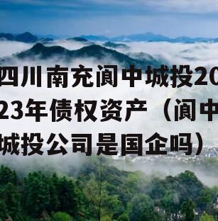 四川南充阆中城投2023年债权资产（阆中城投公司是国企吗）