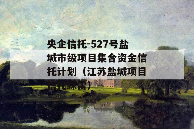 央企信托-527号盐城市级项目集合资金信托计划（江苏盐城项目信托踩雷）