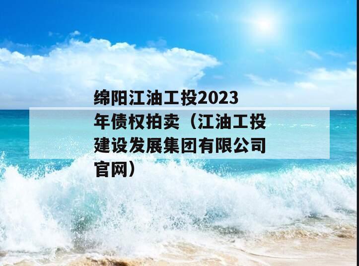绵阳江油工投2023年债权拍卖（江油工投建设发展集团有限公司官网）