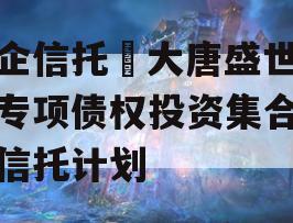 国企信托•大唐盛世8号专项债权投资集合资金信托计划
