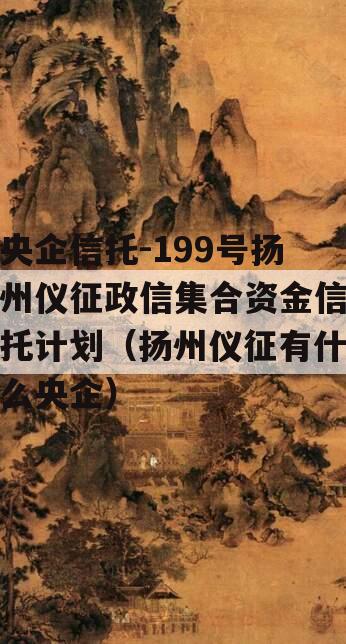 央企信托-199号扬州仪征政信集合资金信托计划（扬州仪征有什么央企）