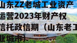山东ZZ老城工业资产运营2023年财产权信托政信期（山东老工业城市）