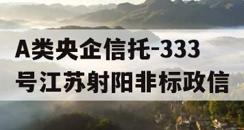 A类央企信托-333号江苏射阳非标政信