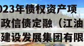 四川江油工投建设发展2023年债权资产项目政信债定融（江油工投建设发展集团有限公司 信用评级）
