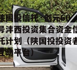 陕国投信托·创元60号沣西投资集合资金信托计划（陕国投投资者互动平台）