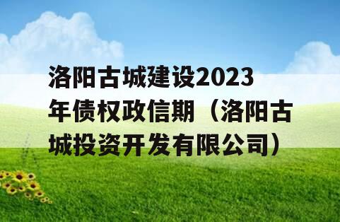 洛阳古城建设2023年债权政信期（洛阳古城投资开发有限公司）