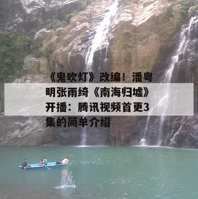 《鬼吹灯》改编！潘粤明张雨绮《南海归墟》开播：腾讯视频首更3集的简单介绍