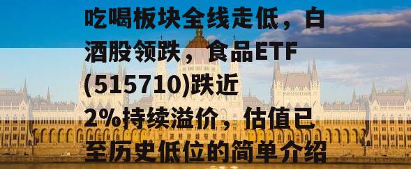 吃喝板块全线走低，白酒股领跌，食品ETF(515710)跌近2%持续溢价，估值已至历史低位的简单介绍