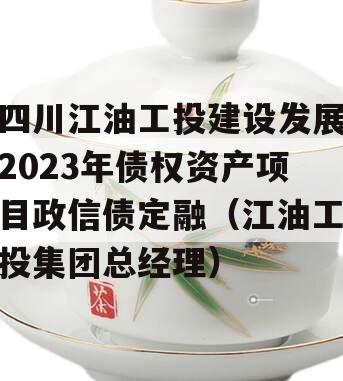 四川江油工投建设发展2023年债权资产项目政信债定融（江油工投集团总经理）