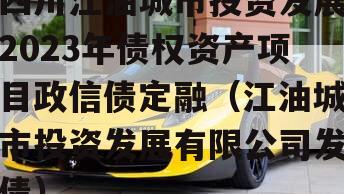 四川江油城市投资发展2023年债权资产项目政信债定融（江油城市投资发展有限公司发债）