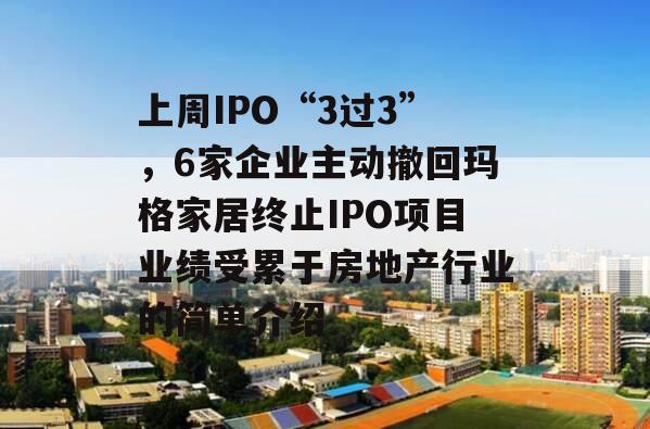 上周IPO“3过3”，6家企业主动撤回玛格家居终止IPO项目业绩受累于房地产行业的简单介绍
