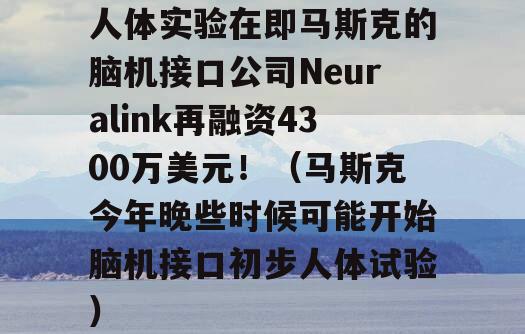 人体实验在即马斯克的脑机接口公司Neuralink再融资4300万美元！（马斯克今年晚些时候可能开始脑机接口初步人体试验）