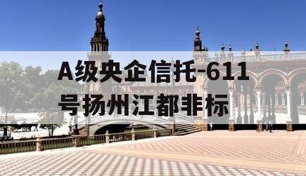 A级央企信托-611号扬州江都非标