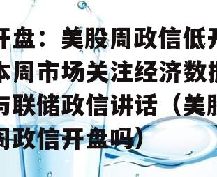开盘：美股周政信低开本周市场关注经济数据与联储政信讲话（美股周政信开盘吗）