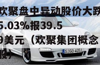 欢聚盘中异动股价大跌5.03%报39.59美元（欢聚集团概念股）