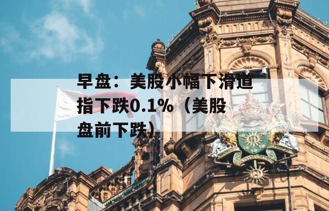 早盘：美股小幅下滑道指下跌0.1%（美股盘前下跌）