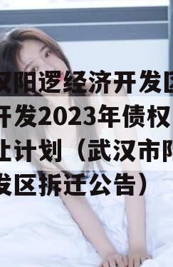 武汉阳逻经济开发区建设开发2023年债权转让计划（武汉市阳逻开发区拆迁公告）