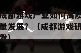 成都游戏产业如何高质量发展？（成都游戏研发）