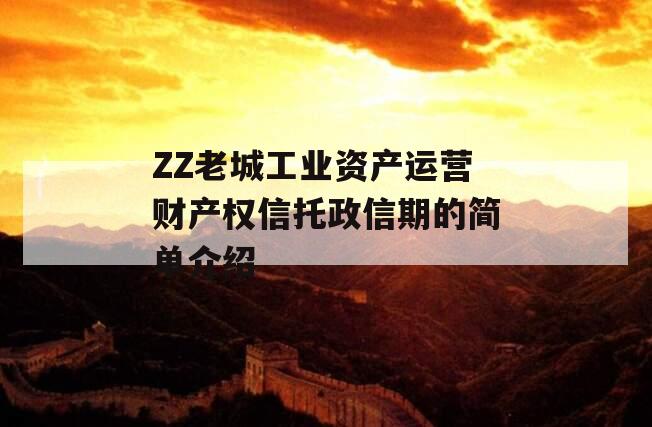 ZZ老城工业资产运营财产权信托政信期的简单介绍