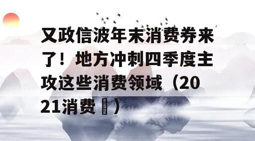 又政信波年末消费券来了！地方冲刺四季度主攻这些消费领域（2021消费劵）