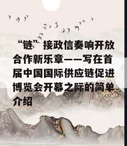“链”接政信奏响开放合作新乐章——写在首届中国国际供应链促进博览会开幕之际的简单介绍