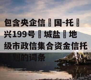 包含央企信‮国-托‬兴199号‮城盐‬地级市政信集合资金信托计划的词条