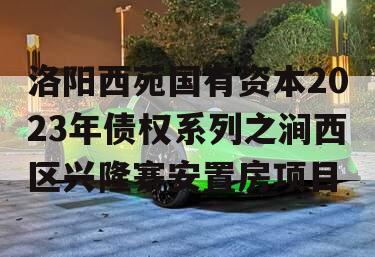 洛阳西苑国有资本2023年债权系列之涧西区兴隆寨安置房项目