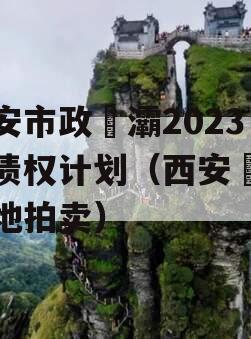 西安市政浐灞2023年债权计划（西安浐灞土地拍卖）