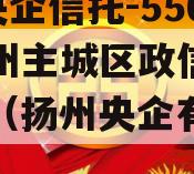 A级央企信托-556号扬州主城区政信年期非标（扬州央企有哪些单位）