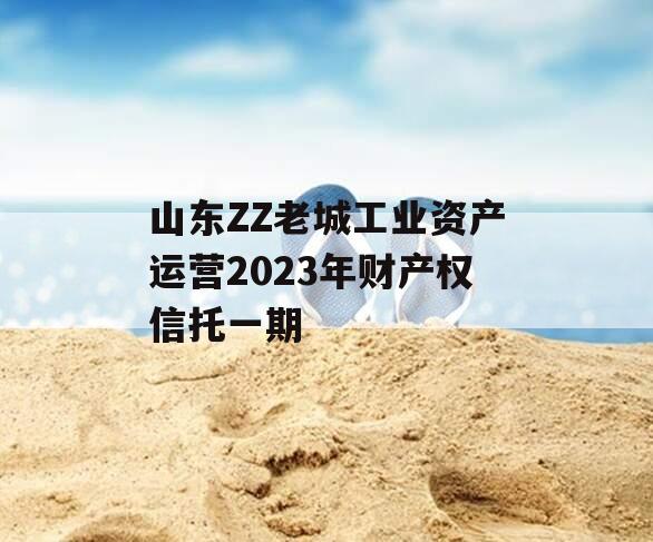 山东ZZ老城工业资产运营2023年财产权信托一期