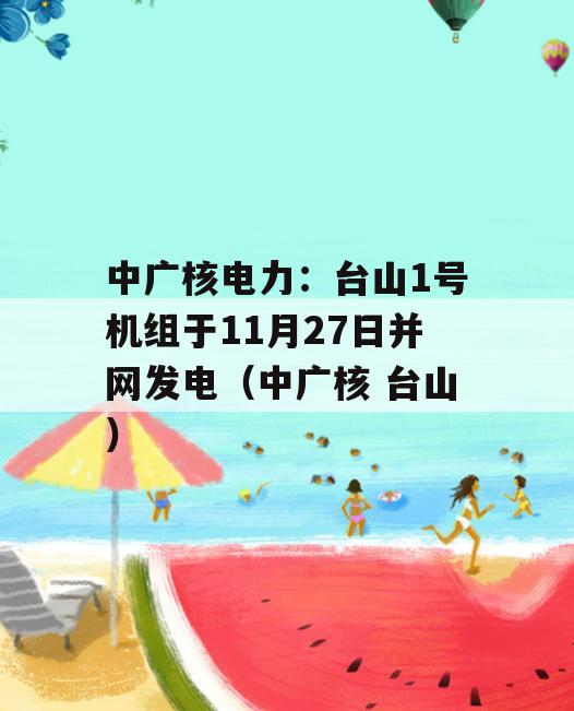 中广核电力：台山1号机组于11月27日并网发电（中广核 台山）