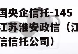 中国央企信托-145号江苏淮安政信（江苏政信信托公司）
