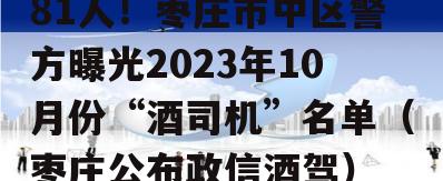 81人！枣庄市中区警方曝光2023年10月份“酒司机”名单（枣庄公布政信酒驾）