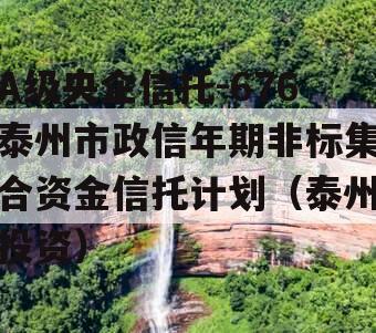 A级央企信托-676泰州市政信年期非标集合资金信托计划（泰州投资）
