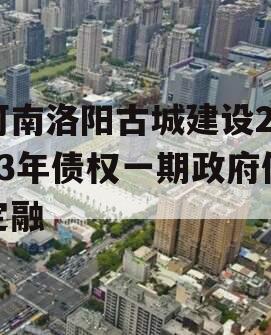 河南洛阳古城建设2023年债权一期政府债定融
