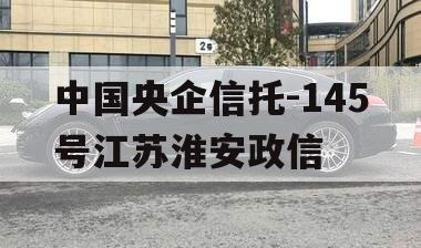 中国央企信托-145号江苏淮安政信