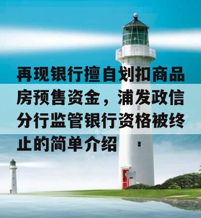 再现银行擅自划扣商品房预售资金，浦发政信分行监管银行资格被终止的简单介绍