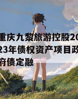 重庆九黎旅游控股2023年债权资产项目政府债定融
