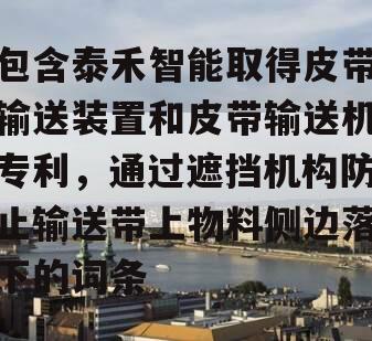 包含泰禾智能取得皮带输送装置和皮带输送机专利，通过遮挡机构防止输送带上物料侧边落下的词条