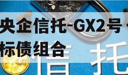 央企信托-GX2号·标债组合 央企信托-GX2号·标债组合