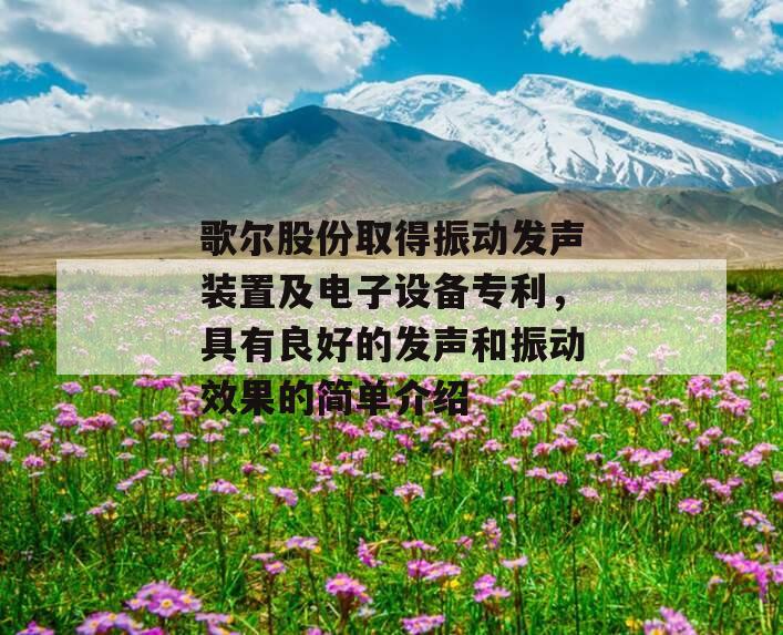 歌尔股份取得振动发声装置及电子设备专利，具有良好的发声和振动效果的简单介绍